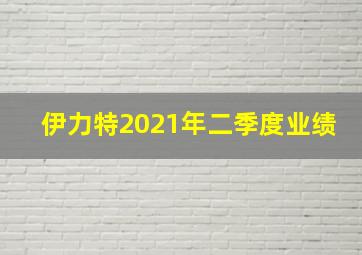 伊力特2021年二季度业绩