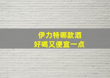 伊力特哪款酒好喝又便宜一点