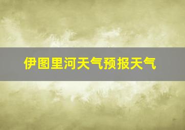 伊图里河天气预报天气