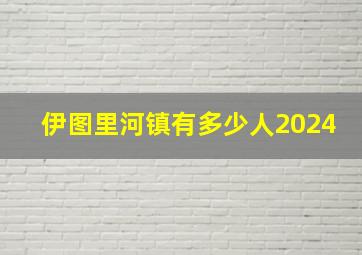 伊图里河镇有多少人2024