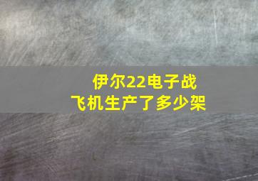 伊尔22电子战飞机生产了多少架