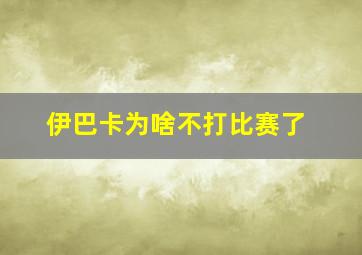 伊巴卡为啥不打比赛了