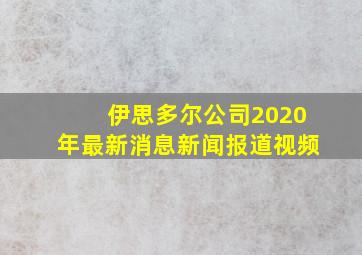 伊思多尔公司2020年最新消息新闻报道视频