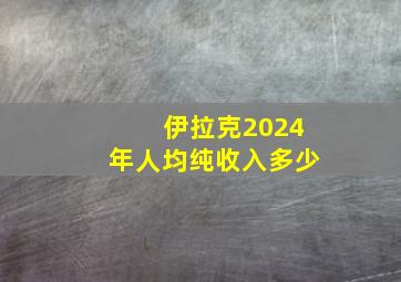 伊拉克2024年人均纯收入多少