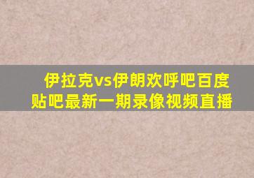 伊拉克vs伊朗欢呼吧百度贴吧最新一期录像视频直播