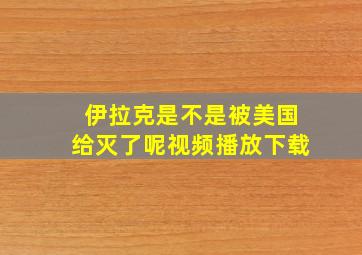 伊拉克是不是被美国给灭了呢视频播放下载