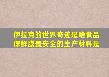 伊拉克的世界奇迹是啥食品保鲜膜最安全的生产材料是