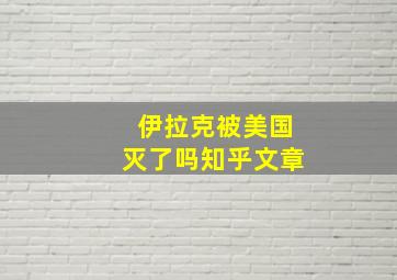 伊拉克被美国灭了吗知乎文章