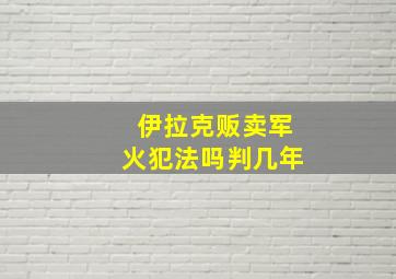 伊拉克贩卖军火犯法吗判几年