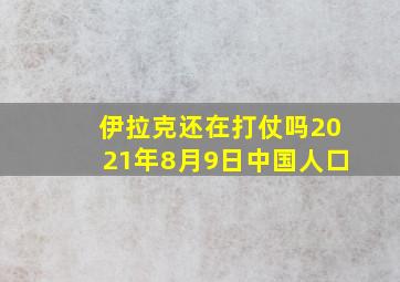 伊拉克还在打仗吗2021年8月9日中国人口