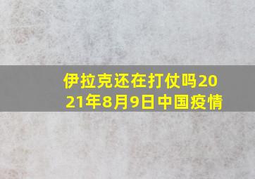 伊拉克还在打仗吗2021年8月9日中国疫情