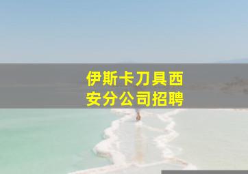 伊斯卡刀具西安分公司招聘