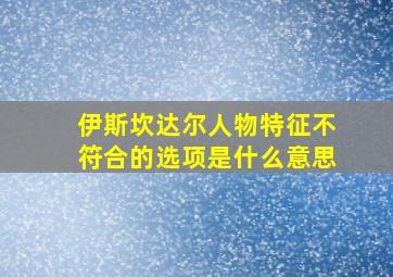 伊斯坎达尔人物特征不符合的选项是什么意思