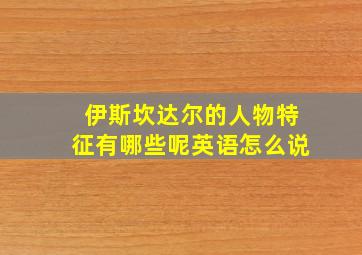 伊斯坎达尔的人物特征有哪些呢英语怎么说