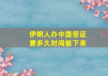 伊朗人办中国签证要多久时间能下来