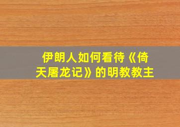 伊朗人如何看待《倚天屠龙记》的明教教主