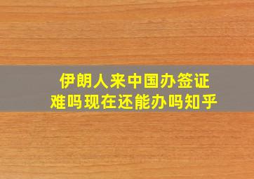 伊朗人来中国办签证难吗现在还能办吗知乎