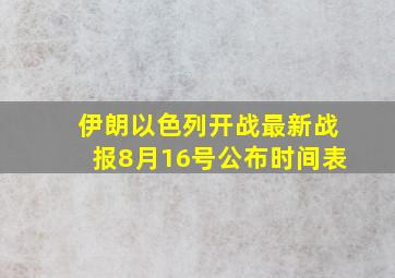 伊朗以色列开战最新战报8月16号公布时间表