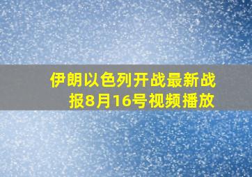 伊朗以色列开战最新战报8月16号视频播放