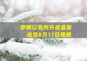 伊朗以色列开战最新战报8月17日视频