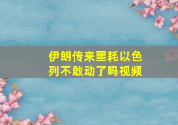 伊朗传来噩耗以色列不敢动了吗视频