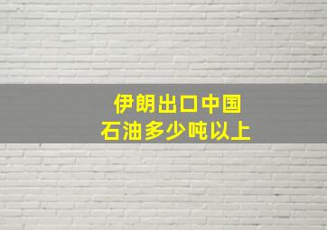 伊朗出口中国石油多少吨以上