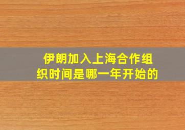 伊朗加入上海合作组织时间是哪一年开始的