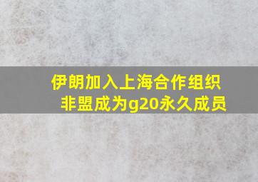 伊朗加入上海合作组织非盟成为g20永久成员