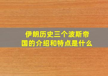 伊朗历史三个波斯帝国的介绍和特点是什么