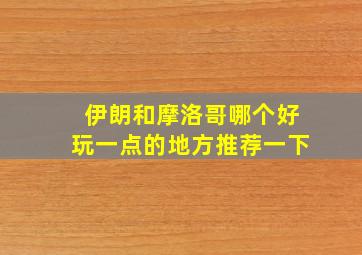 伊朗和摩洛哥哪个好玩一点的地方推荐一下