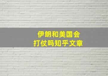 伊朗和美国会打仗吗知乎文章