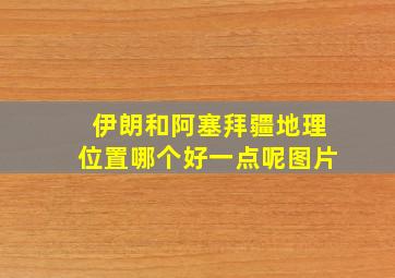 伊朗和阿塞拜疆地理位置哪个好一点呢图片