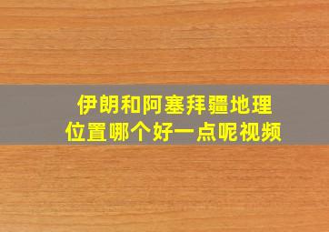 伊朗和阿塞拜疆地理位置哪个好一点呢视频