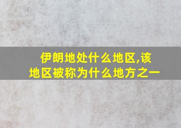 伊朗地处什么地区,该地区被称为什么地方之一