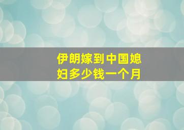 伊朗嫁到中国媳妇多少钱一个月