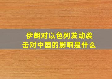 伊朗对以色列发动袭击对中国的影响是什么