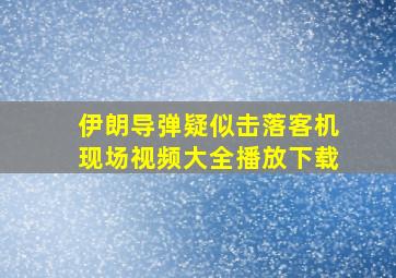 伊朗导弹疑似击落客机现场视频大全播放下载