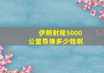 伊朗射程5000公里导弹多少钱啊