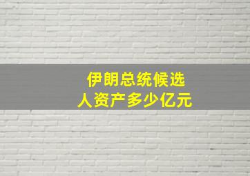 伊朗总统候选人资产多少亿元