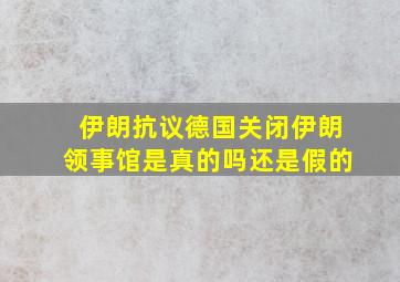 伊朗抗议德国关闭伊朗领事馆是真的吗还是假的