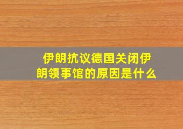 伊朗抗议德国关闭伊朗领事馆的原因是什么