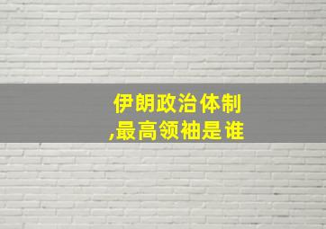 伊朗政治体制,最高领袖是谁