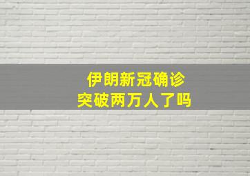 伊朗新冠确诊突破两万人了吗