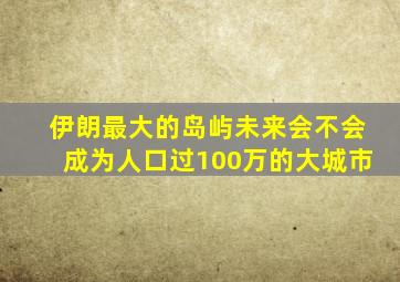 伊朗最大的岛屿未来会不会成为人口过100万的大城市