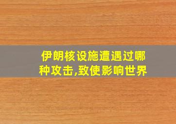 伊朗核设施遭遇过哪种攻击,致使影响世界