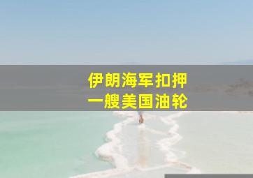 伊朗海军扣押一艘美国油轮