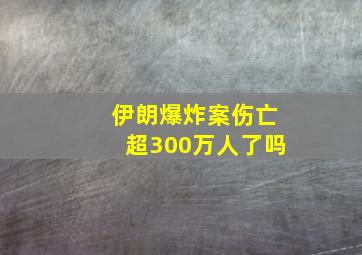 伊朗爆炸案伤亡超300万人了吗