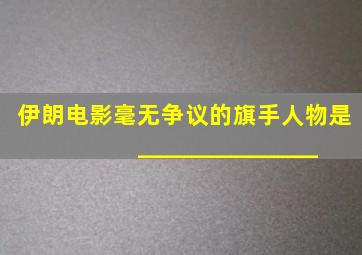 伊朗电影毫无争议的旗手人物是_______________