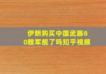 伊朗购买中国武器80艘军舰了吗知乎视频