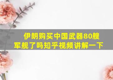 伊朗购买中国武器80艘军舰了吗知乎视频讲解一下